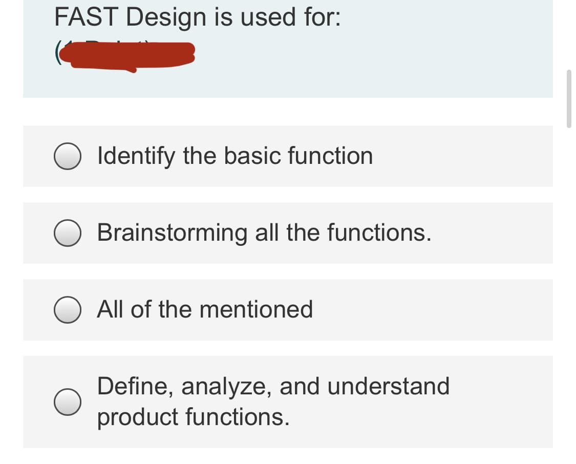 FAST Design is used for:
Identify the basic function
Brainstorming all the functions.
All of the mentioned
Define, analyze, and understand
product functions.
