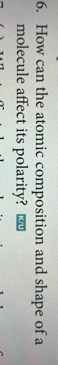 6. How can the atomic composition and shape of a
molecule affect its polarity?
K/U
C