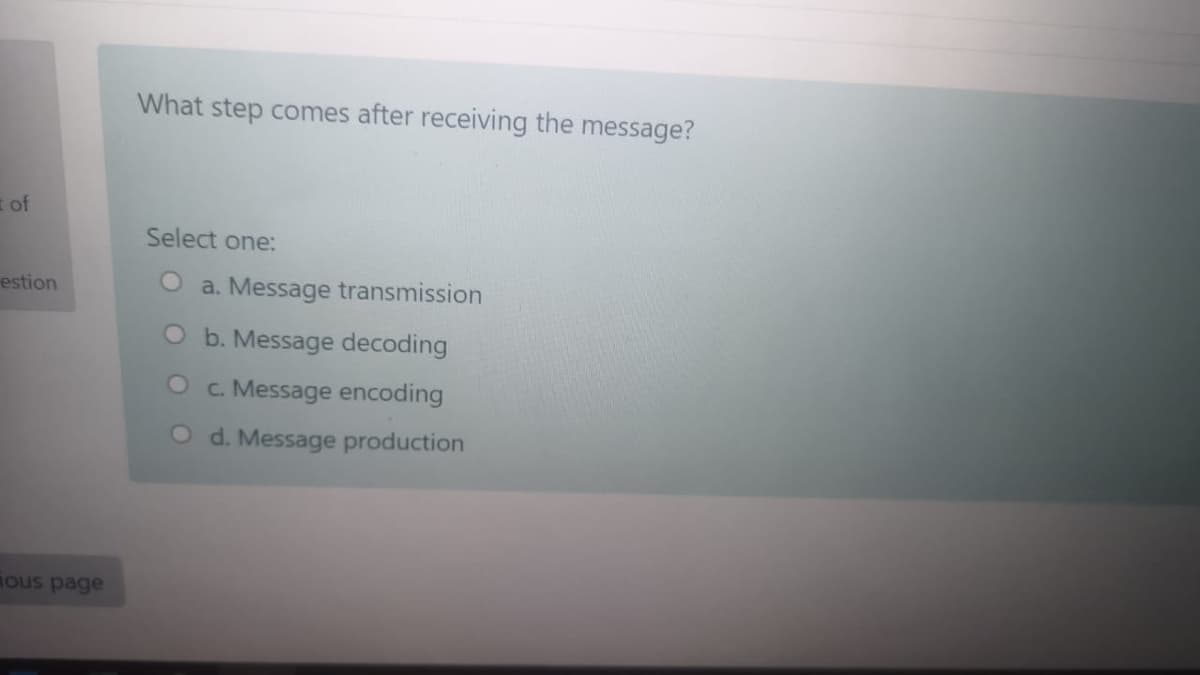 What step comes after receiving the message?
t of
Select one:
estion
O a. Message transmission
O b. Message decoding
O c. Message encoding
O d. Message production
ous page
