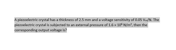 A piezoelectric crystal has a thickness of 2.5 mm and a voltage sensitivity of 0.05 Vm/N. The
piezoelectric crystal is subjected to an external pressure of 1.6 x 105 N/m², then the
corresponding output voltage is?