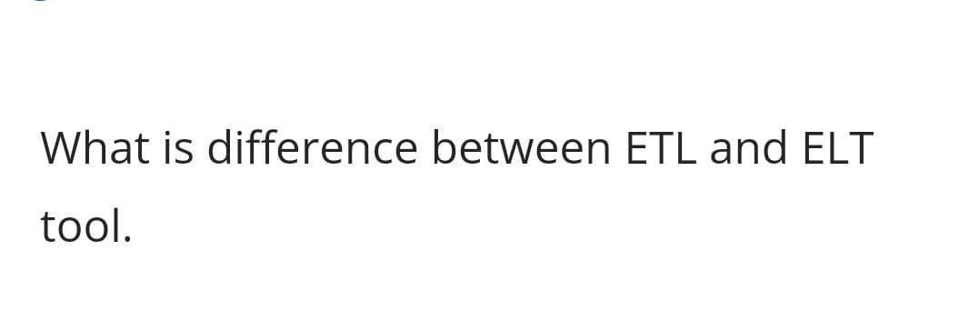 What is difference between ETL and ELT
tool.