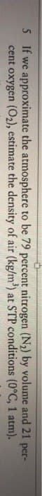 5 If we approximate the atmosphere to be 79 percent nitrogen (N₂) by volume and 21 per-
cent oxygen (O₂), estimate the density of air (kg/m³) at STP conditions (0°C, 1 atm).