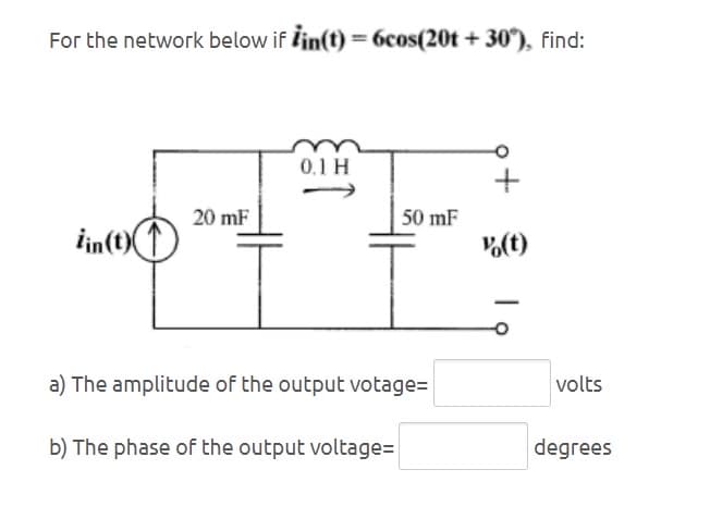 For the network below if Ỉin(t) = 6cos(20t + 30°), find:
20 mF
iin(t)
0.1 H
50 mF
V(t)
a) The amplitude of the output votage=
b) The phase of the output voltage=
volts
degrees