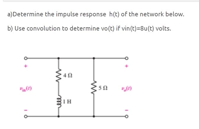 a) Determine the impulse response h(t) of the network below.
b) Use convolution to determine vo(t) if vin (t)=8u(t) volts.
w
492
Pin(1)
1H
50
%(1)