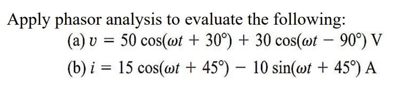 Apply phasor analysis to evaluate the following:
(a) v = 50 cos(wt +30°) + 30 cos(wt - 90°) V
(b) i 15 cos(wt + 45°) - 10 sin(wt + 45°) A
=