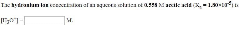 The hydronium ion concentration of an aqueous solution of 0.558 M acetic acid (K, = 1.80x10) is
M.
[НО"]3
