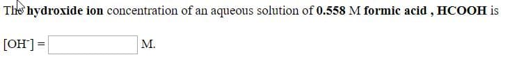 The hydroxide ion concentration of an aqueous solution of 0.558 M formic acid , HCOOH is
M.
[ОН] 3
