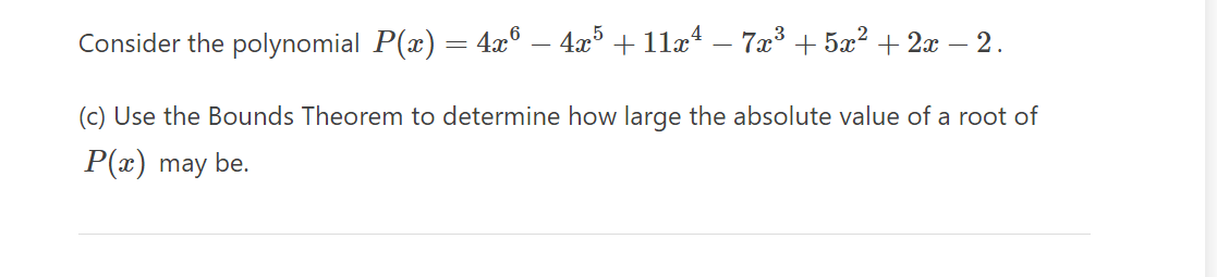 Consider the polynomial P(x) = 4x6 — 4x5 + 11x¹ – 7x³ +5x² + 2x − 2.
(c) Use the Bounds Theorem to determine how large the absolute value of a root of
P(x) may be.