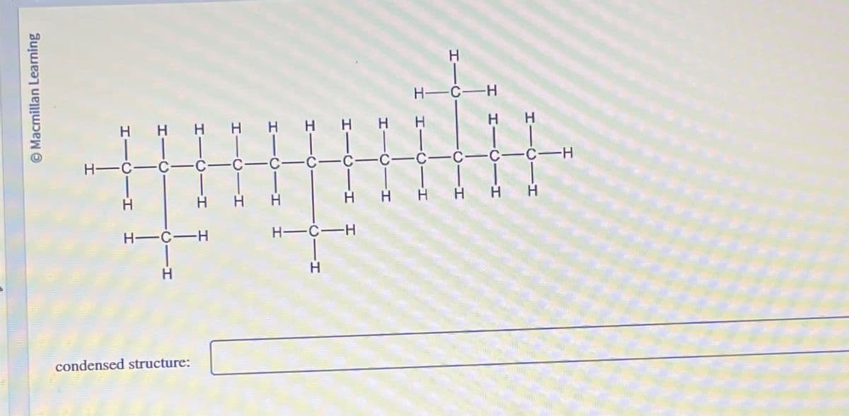 condensed structure:
H
HI
H
H-C-H
Macmillan Learning
H
HI
H
HHH HH HHH
H H
H-0-0-0-0-0-0-0-0-0-0-0-0-H
H
HO-H
HHH
| | | | | |
HH
H
H-C-H
H H
H