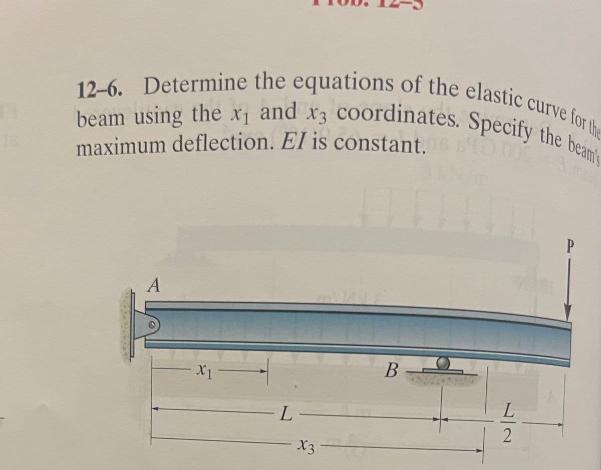 11
12-6. Determine the equations of the elastic curve for the
beam using the x₁ and x3 coordinates. Specify the beam's
maximum deflection. El is constant.
A
X1 -
-L-
X3
B-
2
