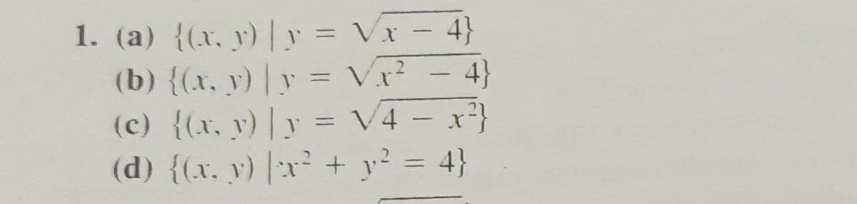 1. (a) {(x, y) | y = Vx – 4}
(b) {(x, y) | y = V - 4}
(c) {(x, y) | y = V4 – x²}
(d) {(x, y) |x² + y? = 4}
%3D
