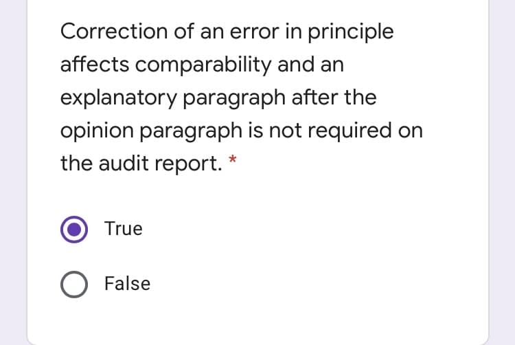 Correction of an error in principle
affects comparability and an
explanatory paragraph after the
opinion paragraph is not required on
the audit report. *
True
O False
