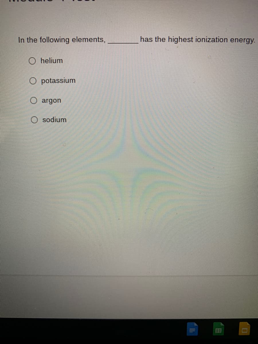 In the following elements,
has the highest ionization energy.
O helium
O potassium
O argon
O sodium
