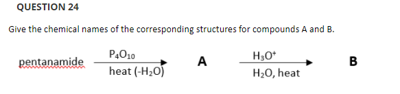 QUESTION 24
Give the chemical names of the corresponding structures for compounds A and B.
P4O10
H30*
pentanamide
А
B
heat (-H20)
H20, heat
