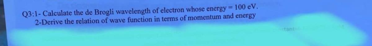 Q3:1- Calculate the de Brogli wavelength of electron whose energy = 100 eV.
2-Derive the relation of wave function in terms of momentum and energy
estant=63nicht