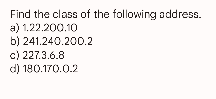 Find the class of the following address.
a) 1.22.200.10
b) 241.240.200.2
c) 227.3.6.8
d) 180.170.0.2
