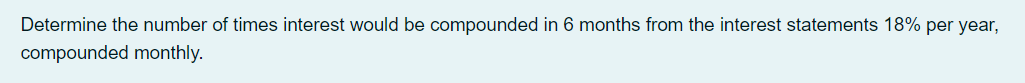 Determine the number of times interest would be compounded in 6 months from the interest statements 18% per year,
compounded monthly.
