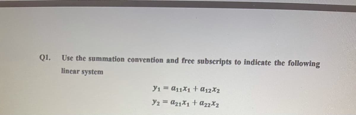 Q1.
Use the summation convention and free subscripts to indicate the following
linear system
Y1 = A11X1 +a12X2
Y2 = a21X1 + azzX2
