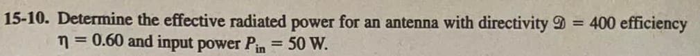 15-10. Determine the effective radiated power for an antenna with directivity = 400 efficiency
n = 0.60 and input power Pin = 50 W.