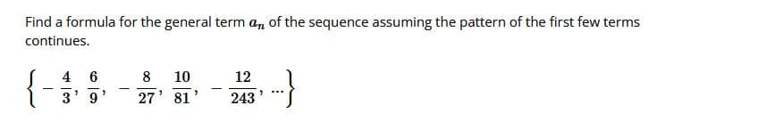 Find a formula for the general term an of the sequence assuming the pattern of the first few terms
continues.
4 6
8 10
12
-
3' 9'
27' 81
243
