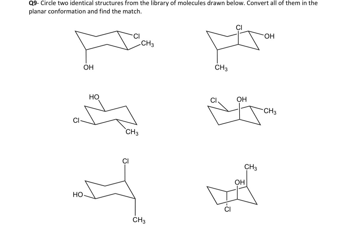 Q9- Circle two identical structures from the library of molecules drawn below. Convert all of them in the
planar conformation and find the match.
CI-
ОН
НО
CH3
CH3
CI
ну
НО
CH3
CH3
CI
ОН
OH
CH3
ОН
CH3