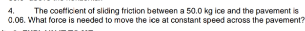 4.
The coefficient of sliding friction between a 50.0 kg ice and the pavement is
0.06. What force is needed to move the ice at constant speed across the pavement?
