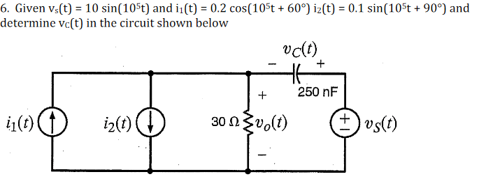 6. Given vs(t) = 10 sin(105t) and i₁(t) = 0.2 cos(105t + 60°) iz(t) = 0.1 sin(105t + 90°) and
determine vc(t) in the circuit shown below
vc(t)
į₁(t)
i₂(t)
+
30 №vo(t)
250 nF
+ vs(t)