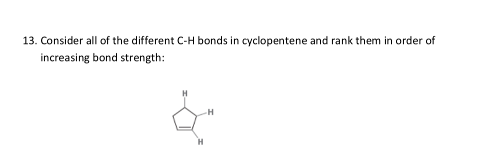 13. Consider all of the different C-H bonds in cyclopentene and rank them in order of
increasing bond strength:
H

