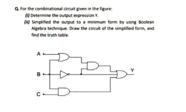 Q. For the combinational circuit given in the figure:
) Determine the output expression Y.
(i) Simplified the output to a minimum form by using Boolean
Algebra technique. Draw the circuit of the simplified form, and
find the truth table.
в
