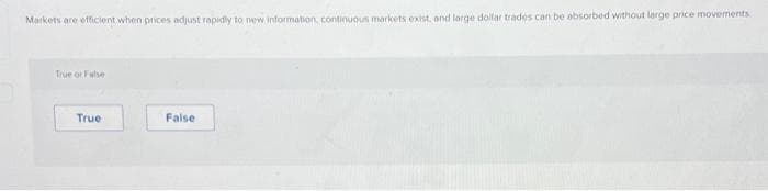 Markets are efficient when prices adjust rapidly to new information, continuous markets exist, and large dollar trades can be absorbed without large price movements.
True or False
True
False