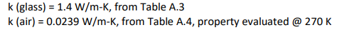 k (glass) = 1.4 W/m-K, from Table A.3
k (air) = 0.0239 W/m-K, from Table A.4, property evaluated @ 270 K