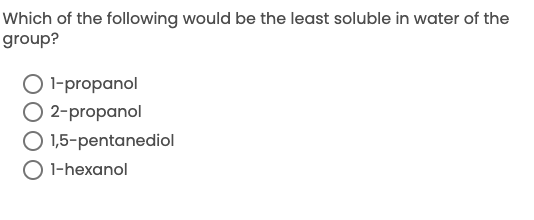 Which of the following would be the least soluble in water of the
group?
l-propanol
O 2-propanol
O 1,5-pentanediol
O 1-hexanol
