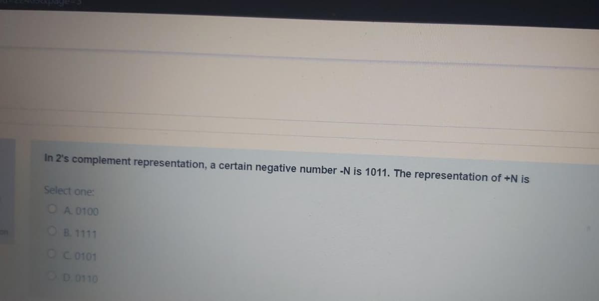 In 2's complement representation, a certain negative number -N is 1011. The representation of +N is
Select one:
OA 0100
OB. 1111
OC 0101
OD 0110
