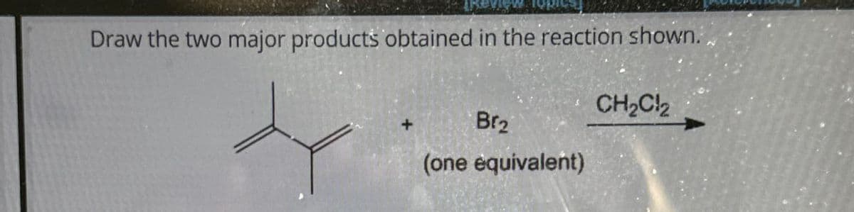 Draw the two major products obtained in the reaction shown.
CH2C2
Br₂
(one equivalent)