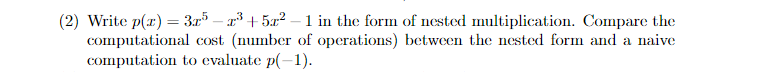 (2) Write p(x) = 3x5-x³ +5x²-1 in the form of nested multiplication. Compare the
computational cost (number of operations) between the nested form and a naive
computation to evaluate p(-1).