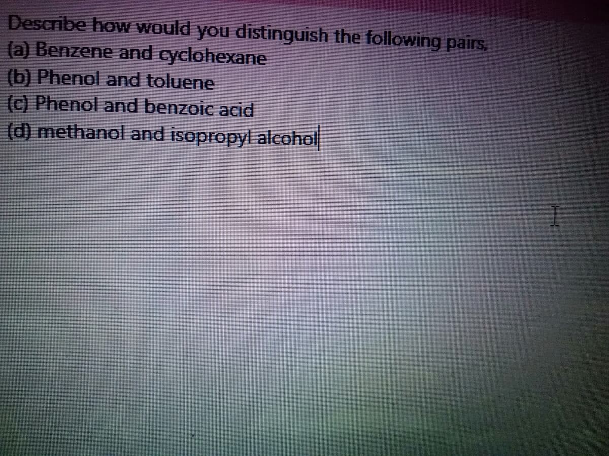 Describe how would you distinguish the following pairs,
(a) Benzene and cyclohexane
(b) Phenol and toluene
(c) Phenol and benzoic acid
(d) methanol and isopropyl alcohol
