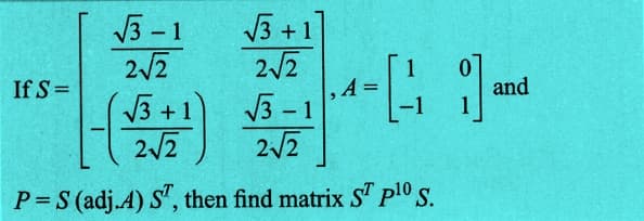 If S=
√√√3-1
2√2
√3+1
2√2
√√3-1
2√2
A
√√3+1
2√2
P = S (adj.A) ST, then find matrix ST p¹0 S.
and