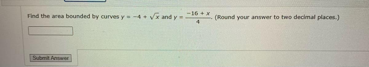 Find the area bounded by curves y = -4 + √x and y =
Submit Answer
-16 + x
4
(Round your answer to two decimal places.)