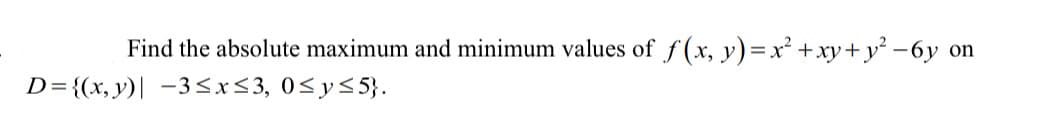 Find the absolute maximum and minimum values of f(x, y)=x² +xy+y² -6y on
D={(x, y)| -3<x<3, 0<y<5}.
