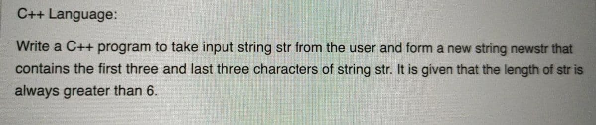 C++ Language:
Write a C++ program to take input string str from the user and form a new string newstr that
contains the first three and last three characters of string str. It is given that the length of str is
always greater than 6.
