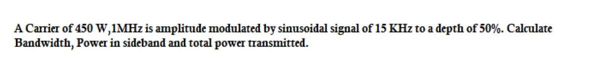 A Carrier of 450 W,1MHz is amplitude modulated by sinusoidal signal of 15 KHz to a depth of 50%. Calculate
Bandwidth, Power in sideband and total power transmitted.