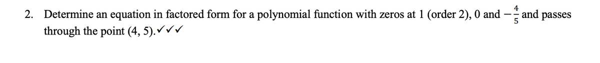 2. Determine an equation in factored form for a polynomial function with zeros at 1 (order 2), 0 and
through the point (4, 5).✓✓✓
and passes