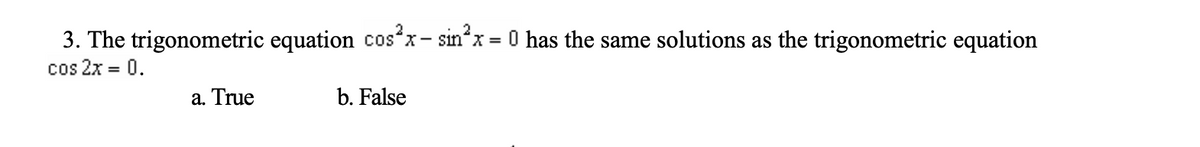 3. The trigonometric equation cos²x - sin²x = 0 has the same solutions as the trigonometric equation
cos 2x = 0.
b. False
a. True