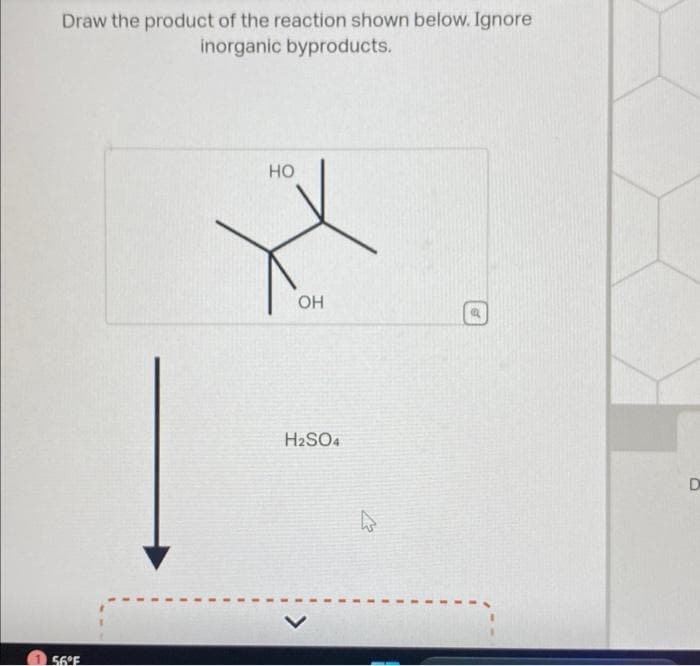 Draw the product of the reaction shown below. Ignore
inorganic byproducts.
56°F
HO
OH
H₂SO4
D