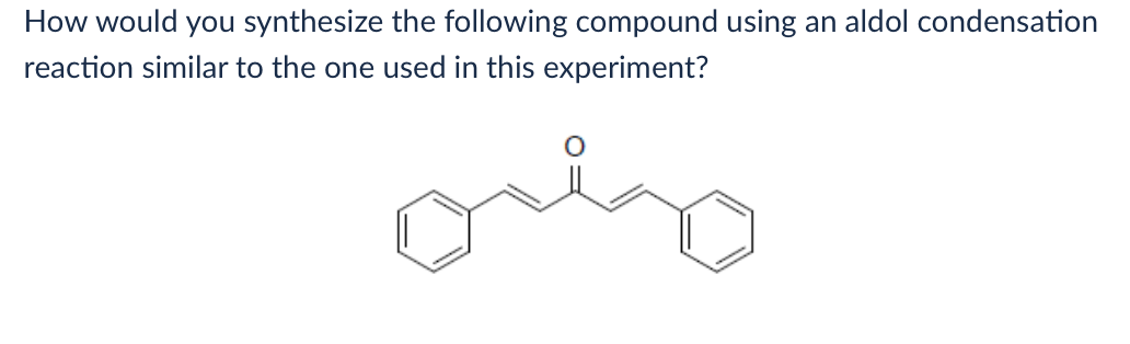 How would you synthesize the following compound using an aldol condensation
reaction similar to the one used in this experiment?