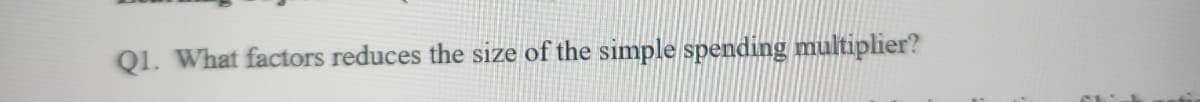 Q1. What factors reduces the size of the simple spending multiplier?