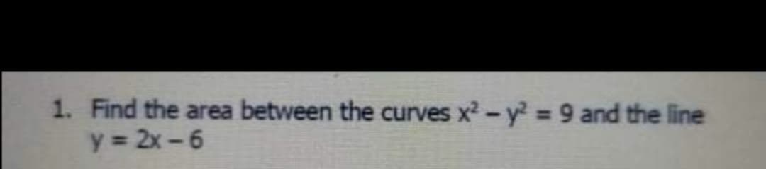 1. Find the area between the curves x2-y = 9 and the line
y 2x-6
%3D
