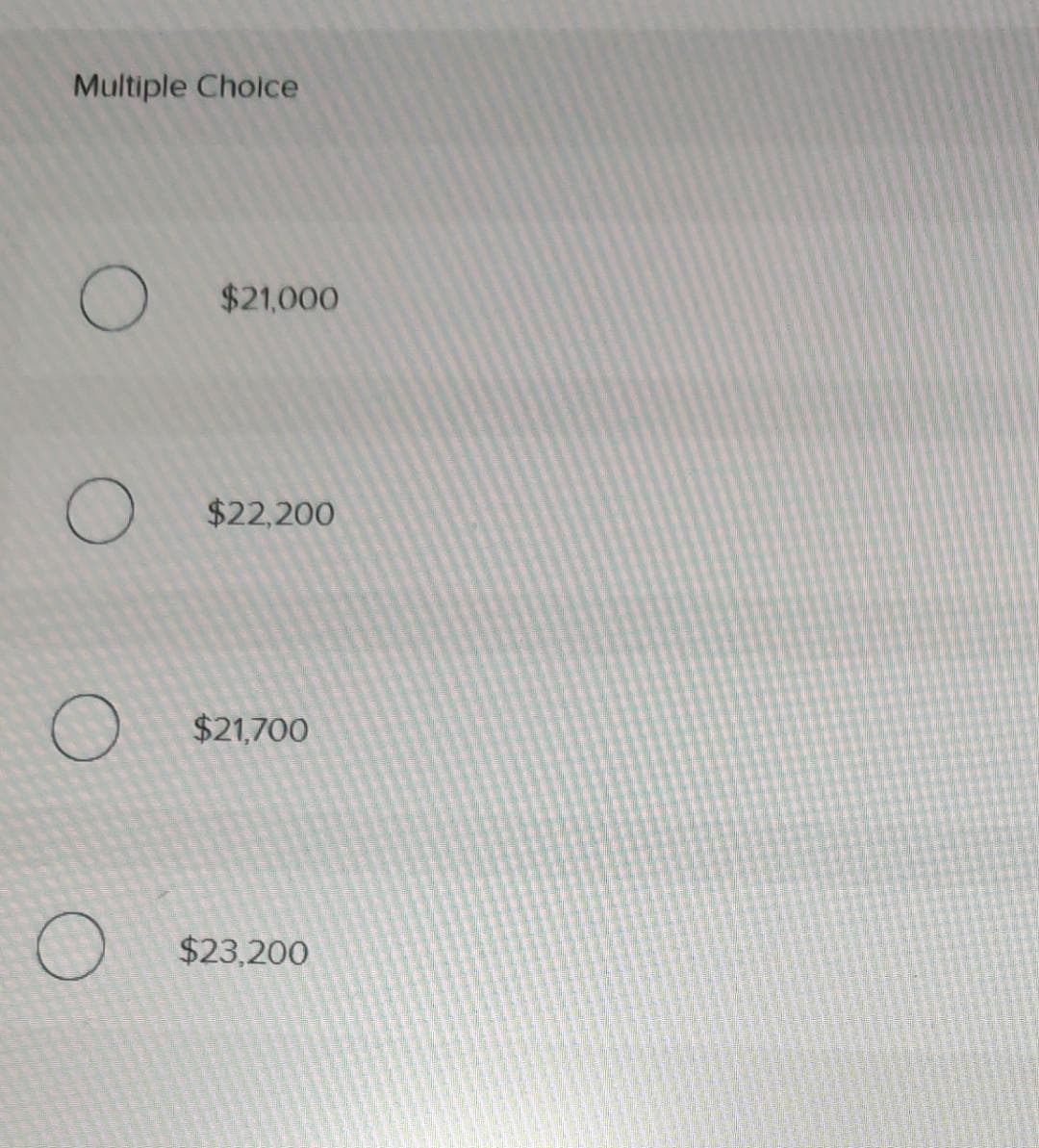 Multiple Choice
O
O
O
O
$21,000
$22,200
$21,700
$23,200