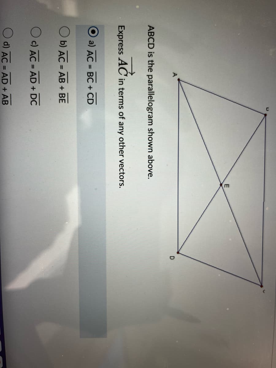 A
ABCD is the parallelogram shown above.
E
Express AC in terms of any other vectors.
O a) AC = BC + CD
Ob) AC=AB + BE
Oc) AC=AD+ DC
d) AC = AD + AB
D