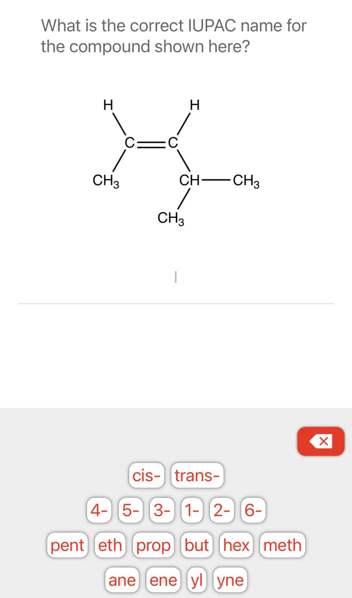 What is the correct IUPAC name for
the compound shown here?
CH3
H
CH-CH3
1
CH3
cis-trans-
4- 5- 3- 1- 2- 6-
pent eth prop but hex meth
ane ene yl yne
X